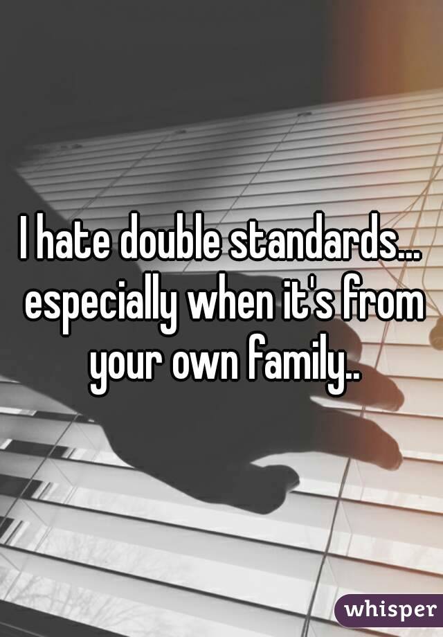 I hate double standards... especially when it's from your own family..