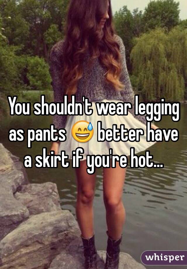 You shouldn't wear legging as pants 😅 better have a skirt if you're hot...