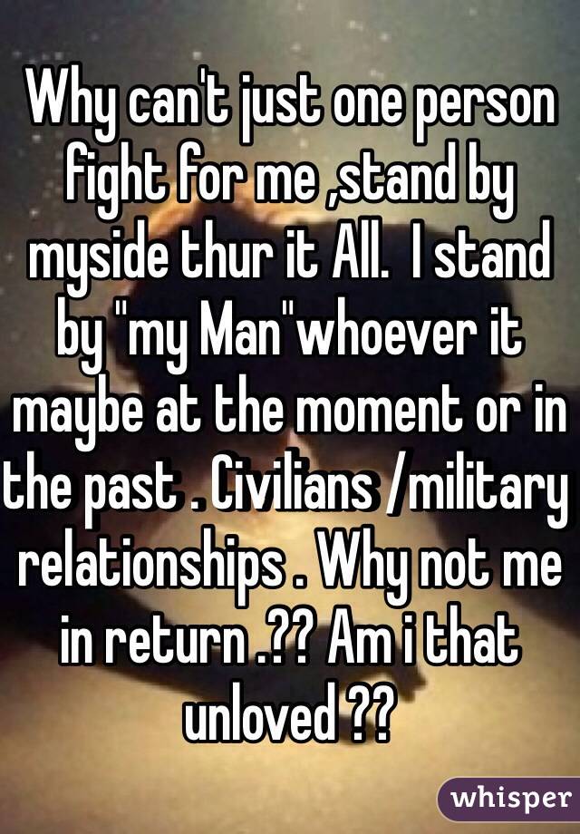 Why can't just one person fight for me ,stand by myside thur it All.  I stand by "my Man"whoever it maybe at the moment or in the past . Civilians /military relationships . Why not me in return .?? Am i that unloved ?? 