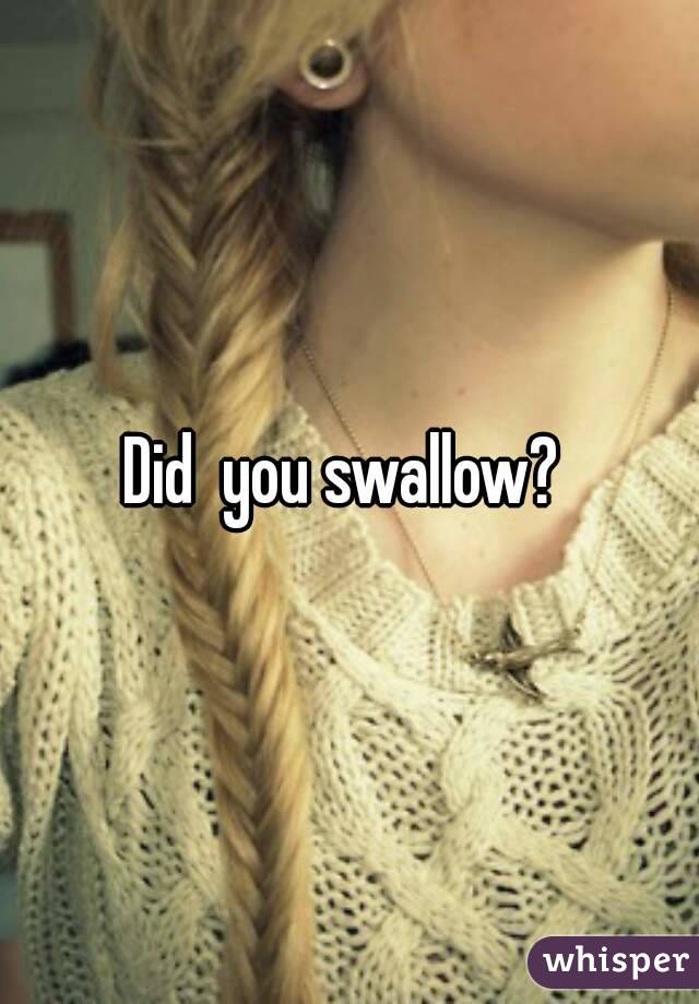 Did  you swallow? 