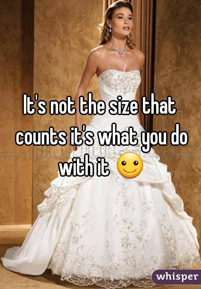 It's not the size that counts it's what you do with it ☺
