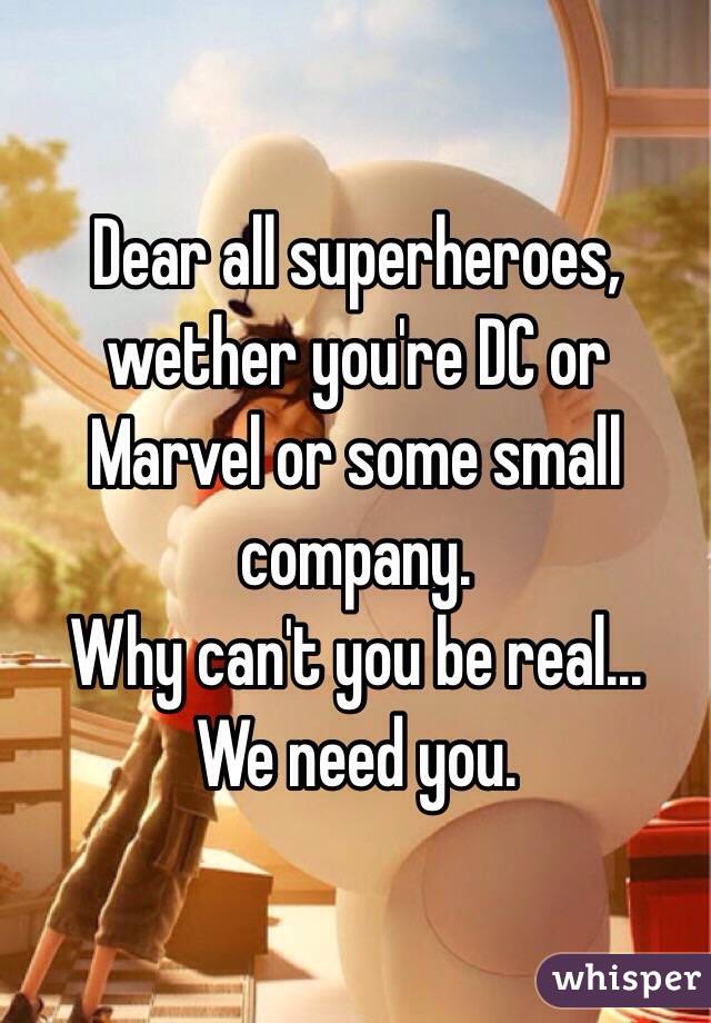 Dear all superheroes, wether you're DC or Marvel or some small company.
Why can't you be real...
We need you.