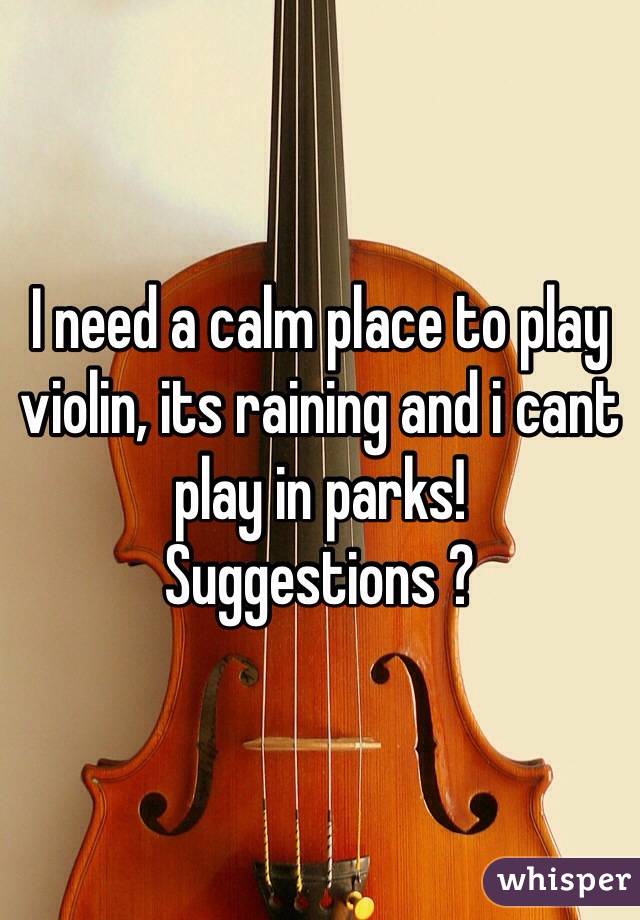 I need a calm place to play violin, its raining and i cant play in parks! 
Suggestions ? 