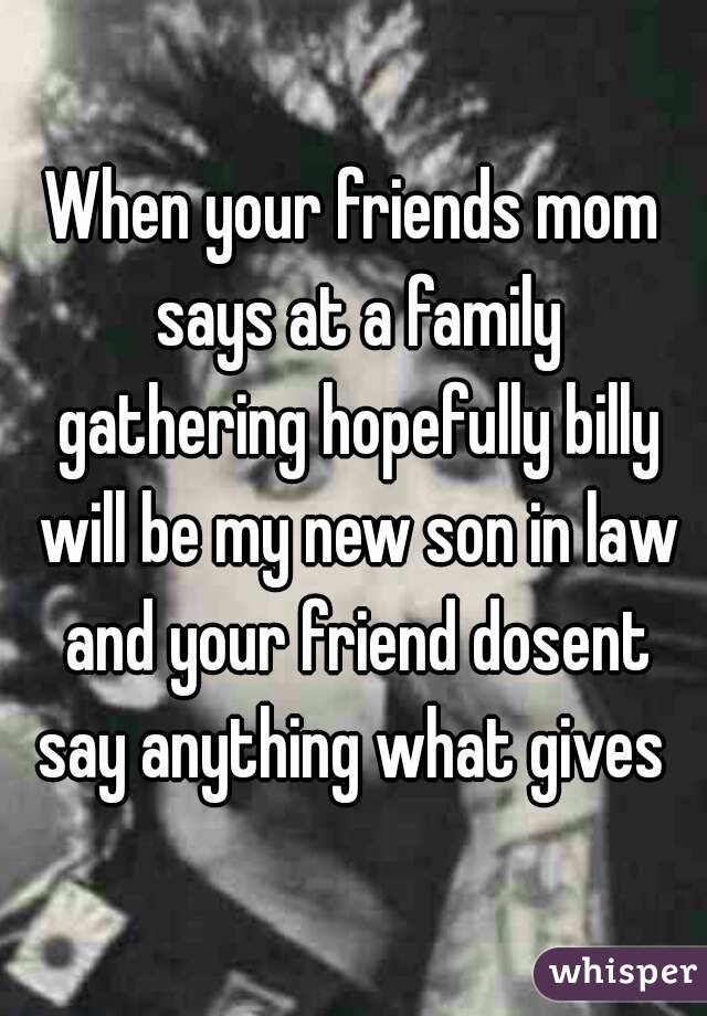 When your friends mom says at a family gathering hopefully billy will be my new son in law and your friend dosent say anything what gives 