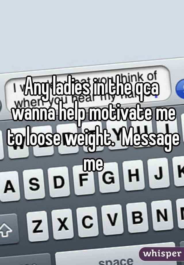 Any ladies in the qca wanna help motivate me to loose weight.  Message me