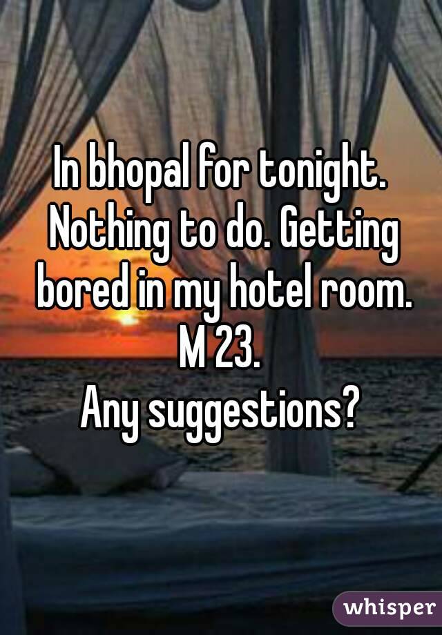 In bhopal for tonight. Nothing to do. Getting bored in my hotel room.
M 23.
Any suggestions?