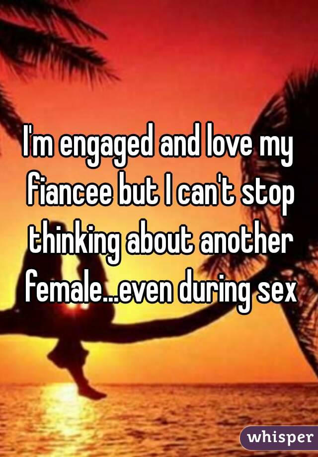 I'm engaged and love my fiancee but I can't stop thinking about another female...even during sex