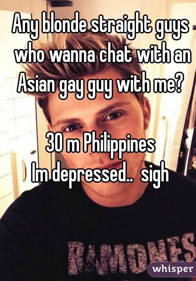 Any blonde straight guys who wanna chat with an Asian gay guy with me? 

30 m Philippines
Im depressed..  sigh