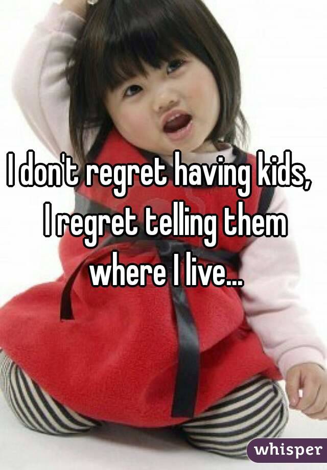 I don't regret having kids,  I regret telling them where I live...