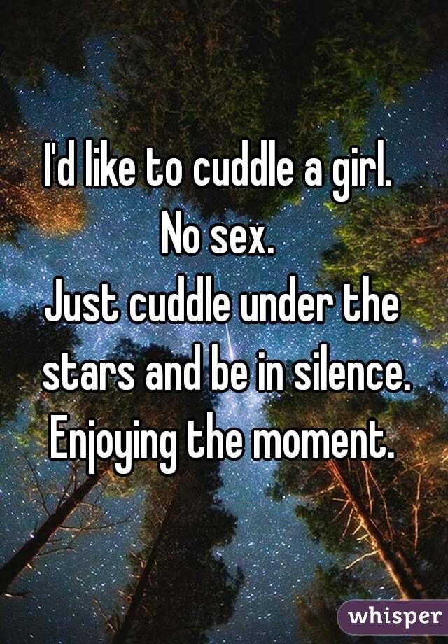 I'd like to cuddle a girl. 
No sex. 
Just cuddle under the stars and be in silence.
Enjoying the moment.