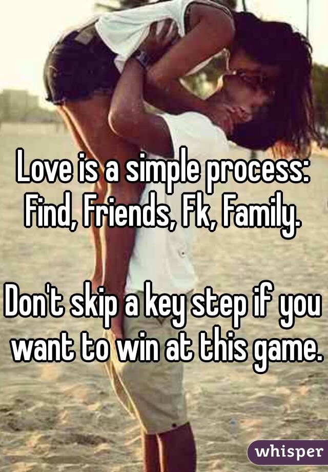 Love is a simple process: Find, Friends, Fk, Family. 

Don't skip a key step if you want to win at this game. 