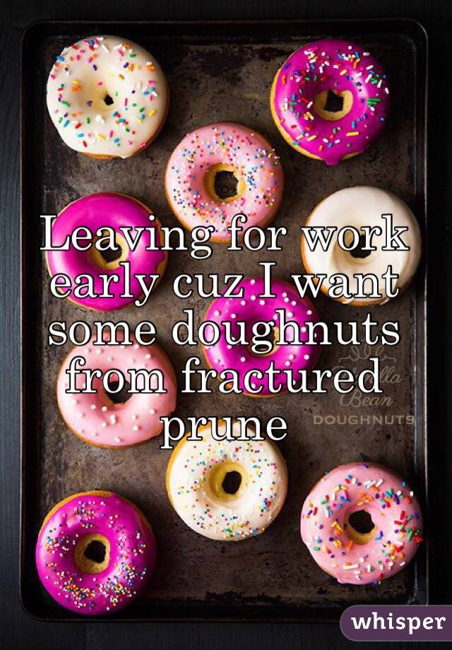 Leaving for work early cuz I want some doughnuts from fractured prune 