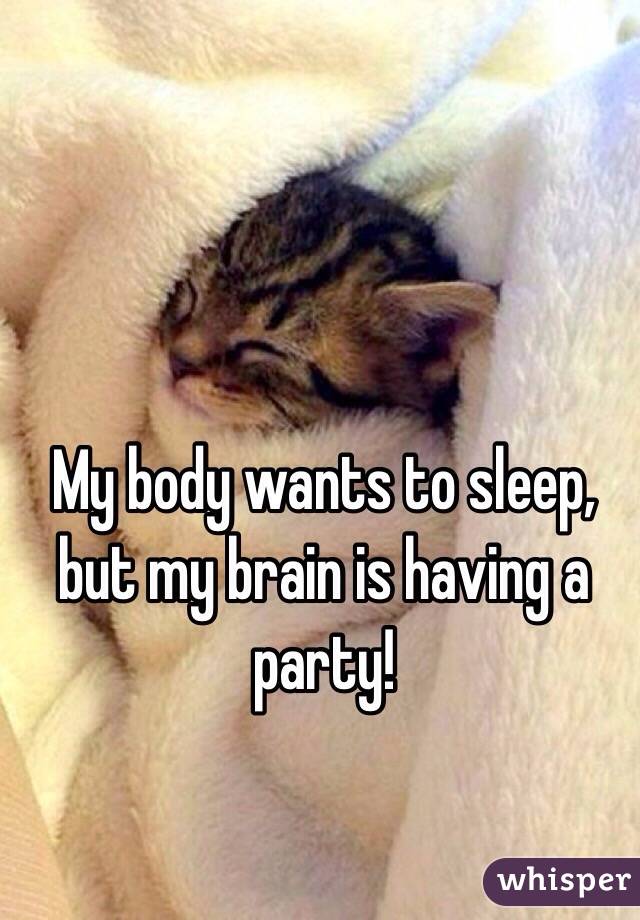 My body wants to sleep, but my brain is having a party!