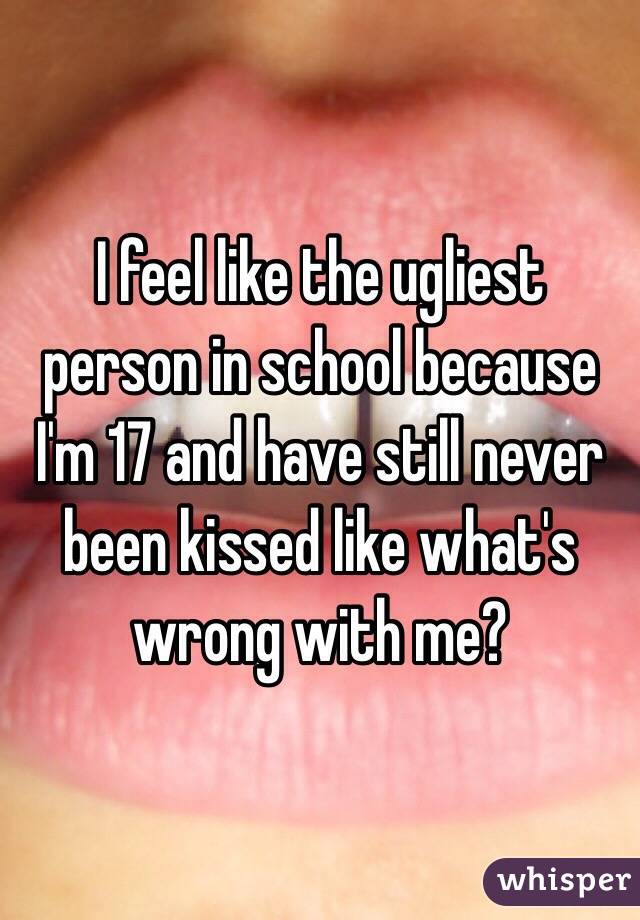 I feel like the ugliest person in school because I'm 17 and have still never been kissed like what's wrong with me?