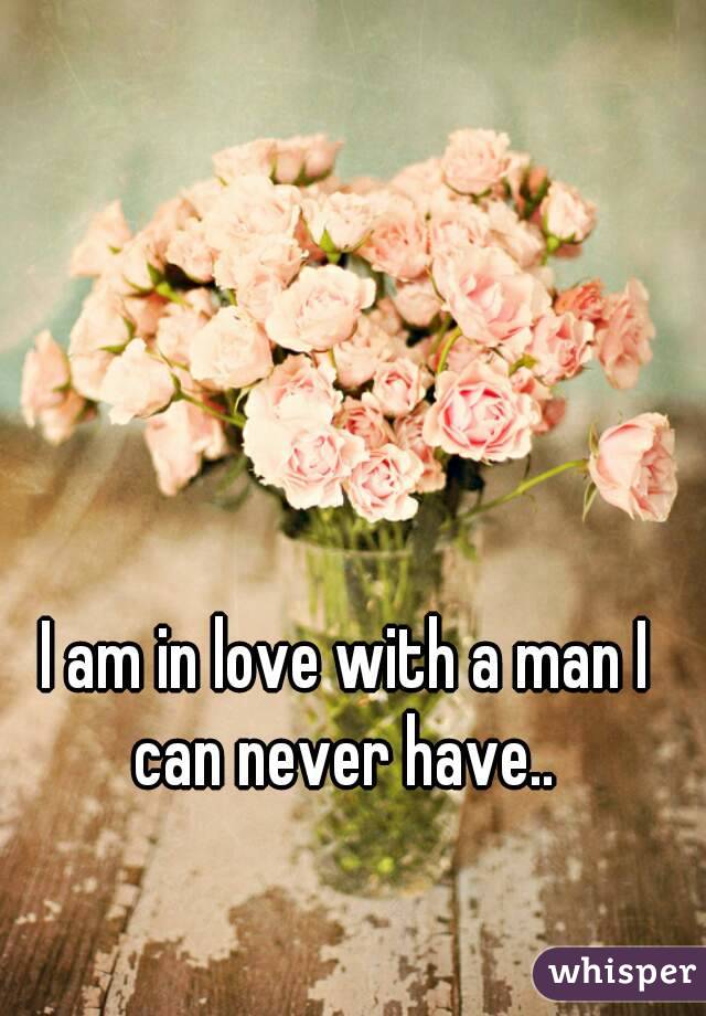 I am in love with a man I can never have.. 