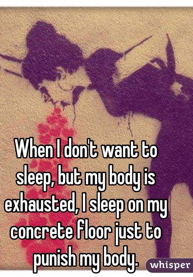 When I don't want to sleep, but my body is exhausted, I sleep on my concrete floor just to punish my body.