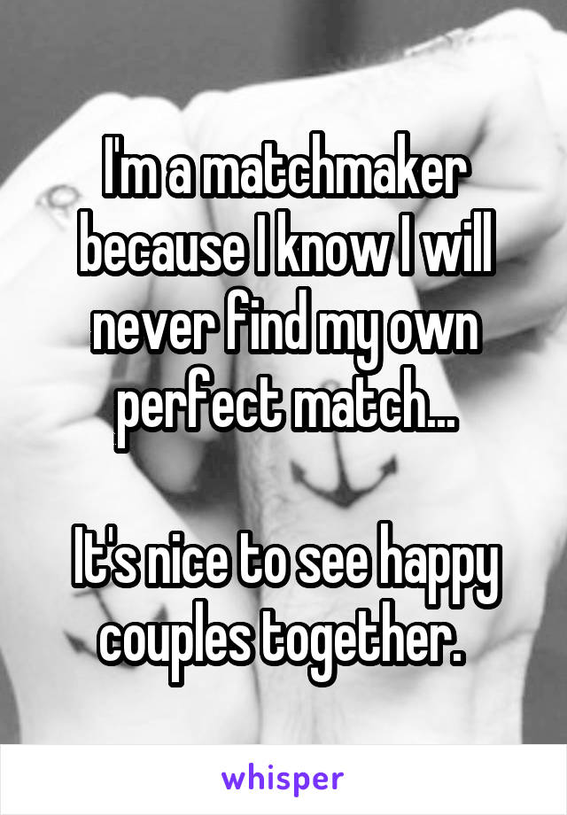 I'm a matchmaker because I know I will never find my own perfect match...

It's nice to see happy couples together. 