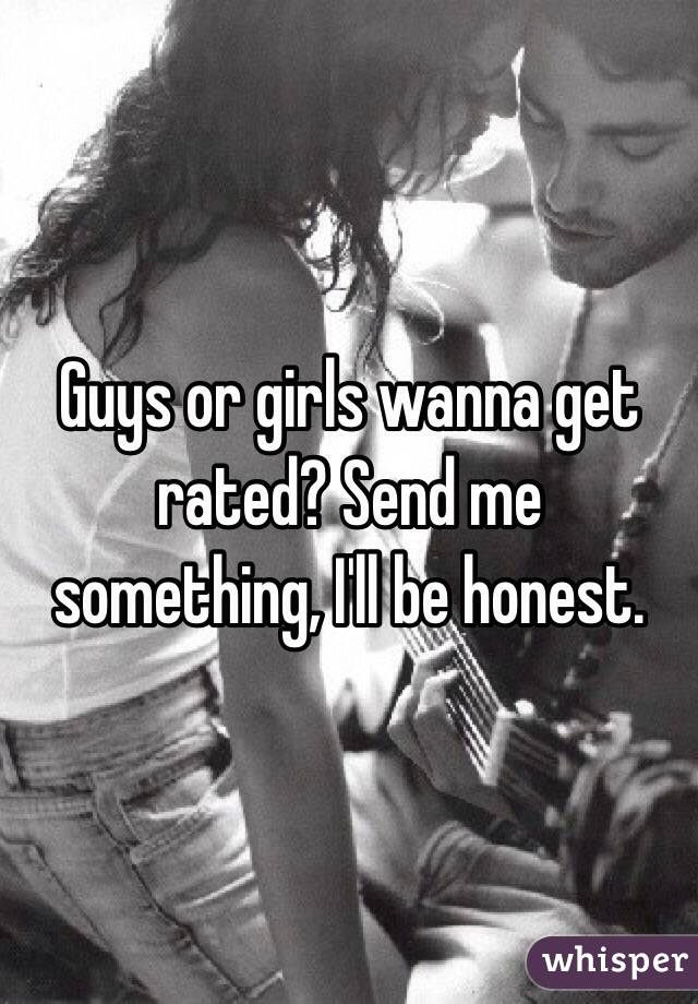 Guys or girls wanna get rated? Send me something, I'll be honest.