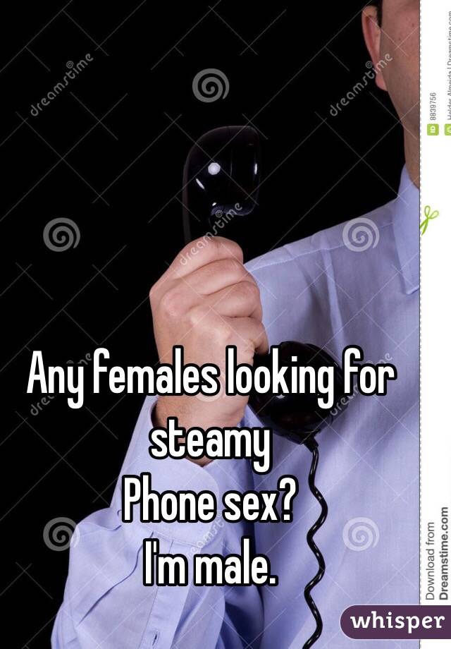 Any females looking for steamy 
Phone sex?
I'm male. 