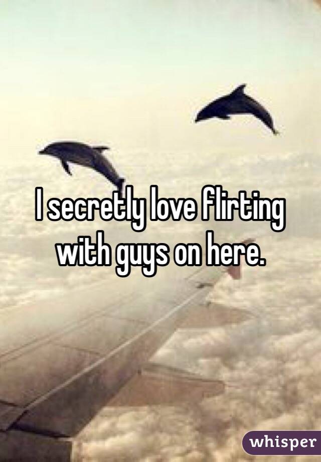 I secretly love flirting with guys on here.