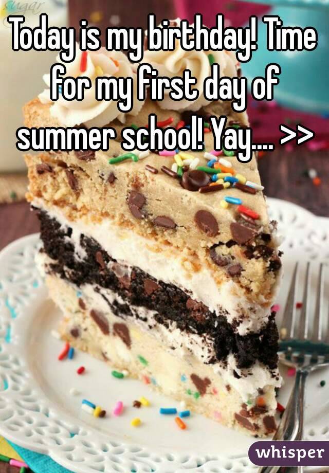 Today is my birthday! Time for my first day of summer school! Yay.... >>