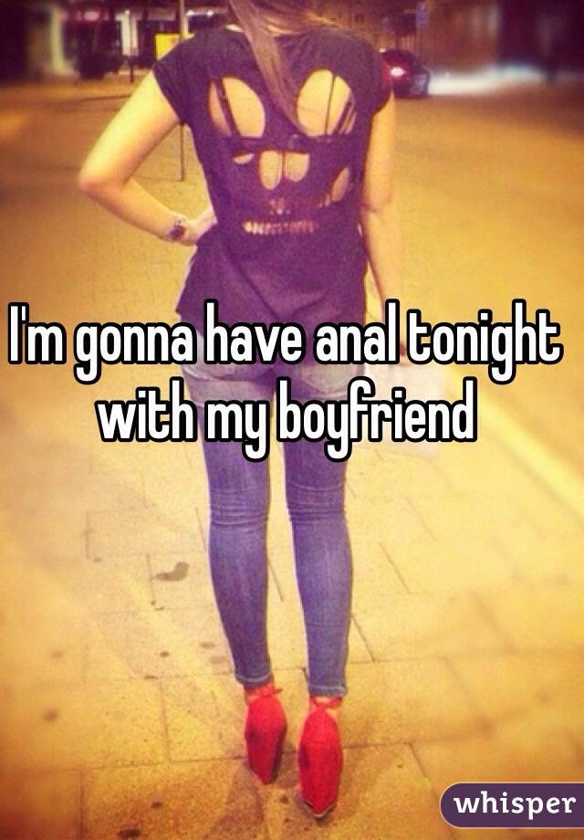 I'm gonna have anal tonight with my boyfriend 