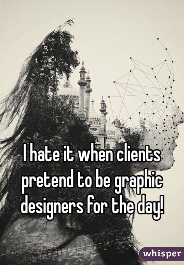 I hate it when clients pretend to be graphic designers for the day! 