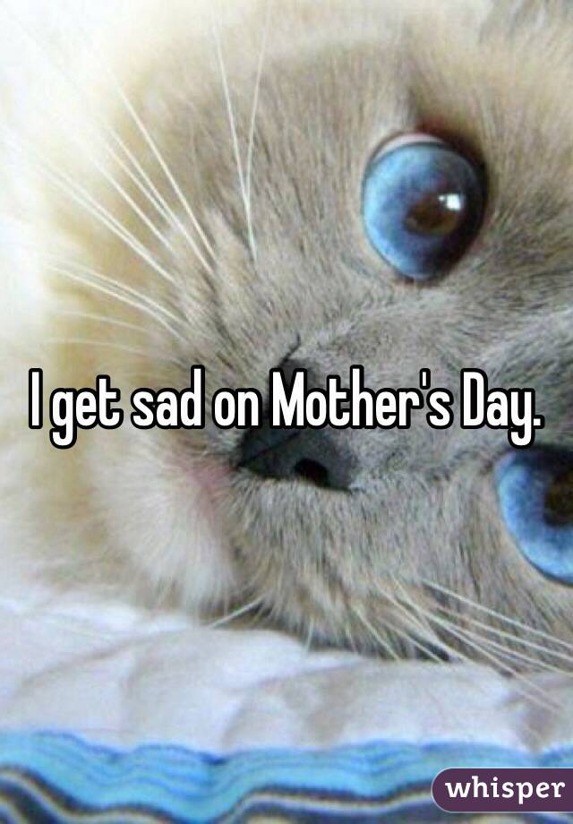 I get sad on Mother's Day. 