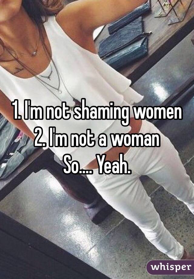 1. I'm not shaming women
2. I'm not a woman
So.... Yeah. 