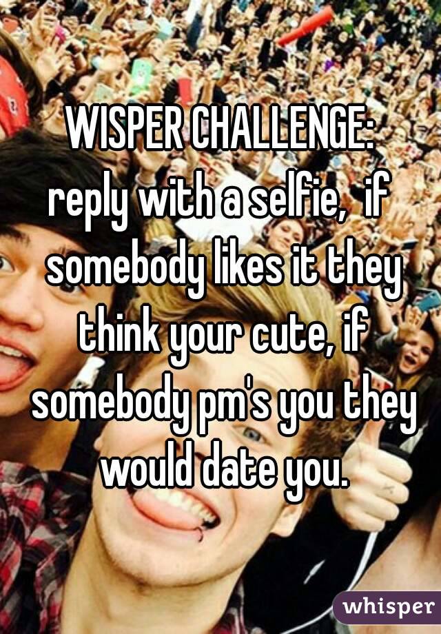 WISPER CHALLENGE:
reply with a selfie,  if somebody likes it they think your cute, if somebody pm's you they would date you.
