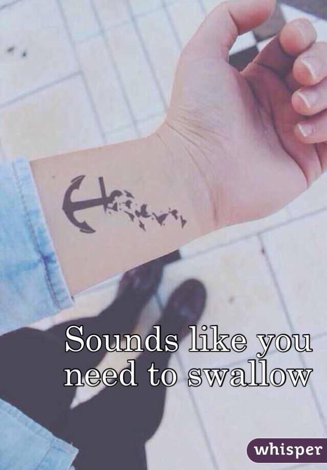 Sounds like you need to swallow 
