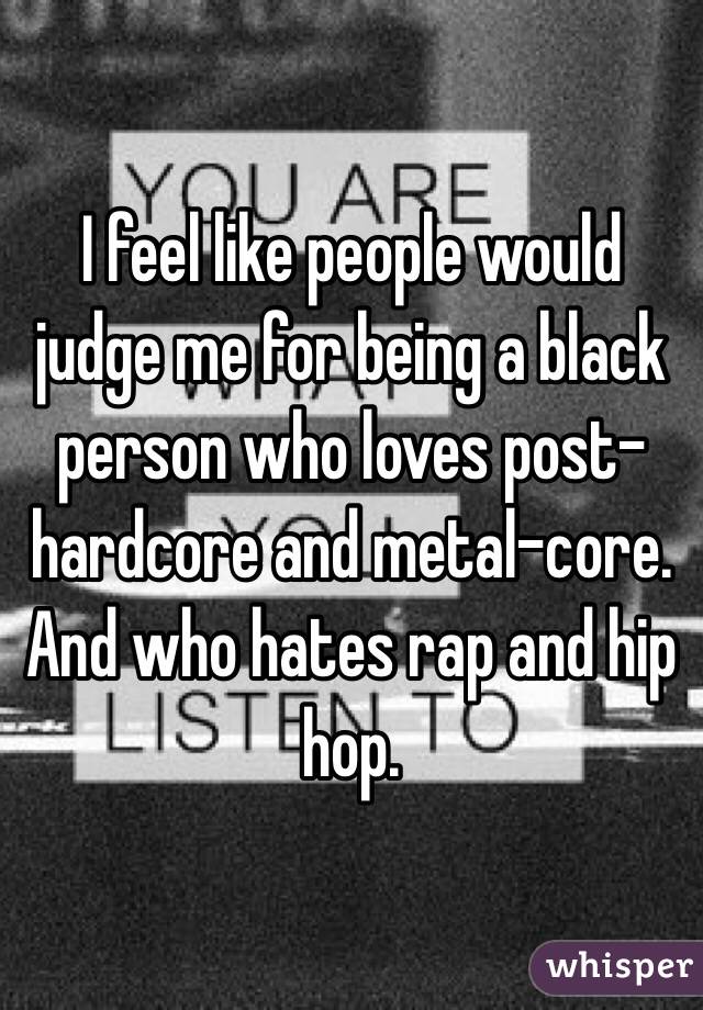 I feel like people would judge me for being a black person who loves post-hardcore and metal-core. And who hates rap and hip hop.
