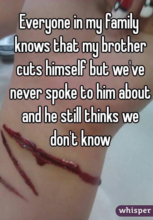 Everyone in my family knows that my brother cuts himself but we've never spoke to him about and he still thinks we don't know
