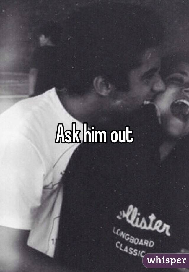 Ask him out
