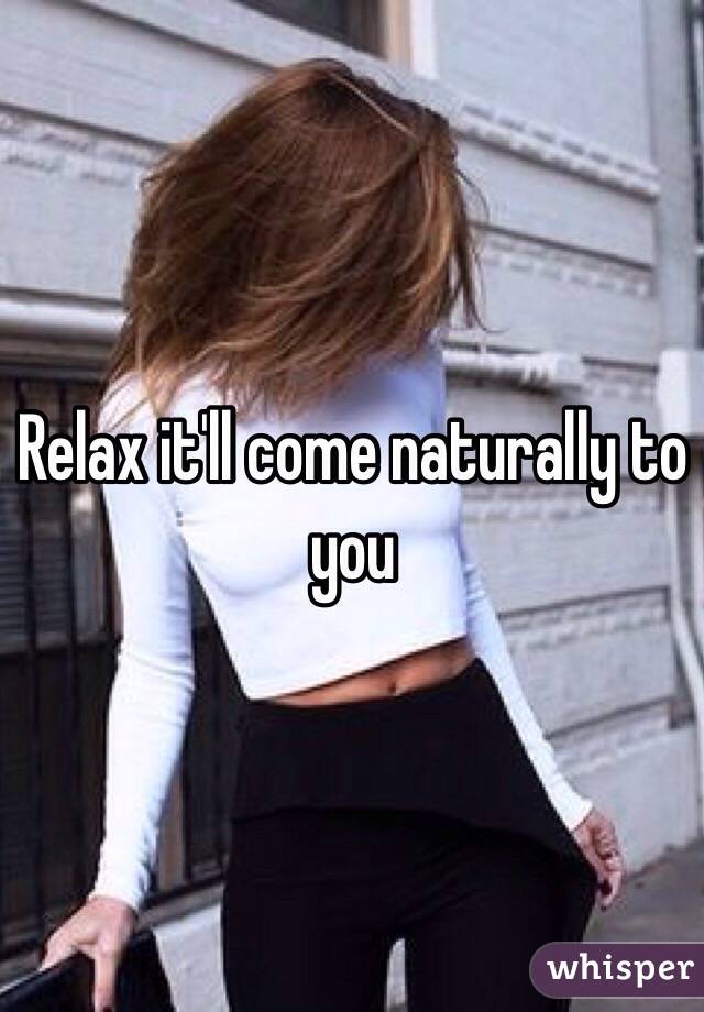 Relax it'll come naturally to you