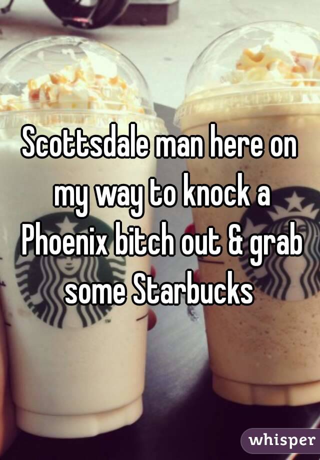 Scottsdale man here on my way to knock a Phoenix bitch out & grab some Starbucks 