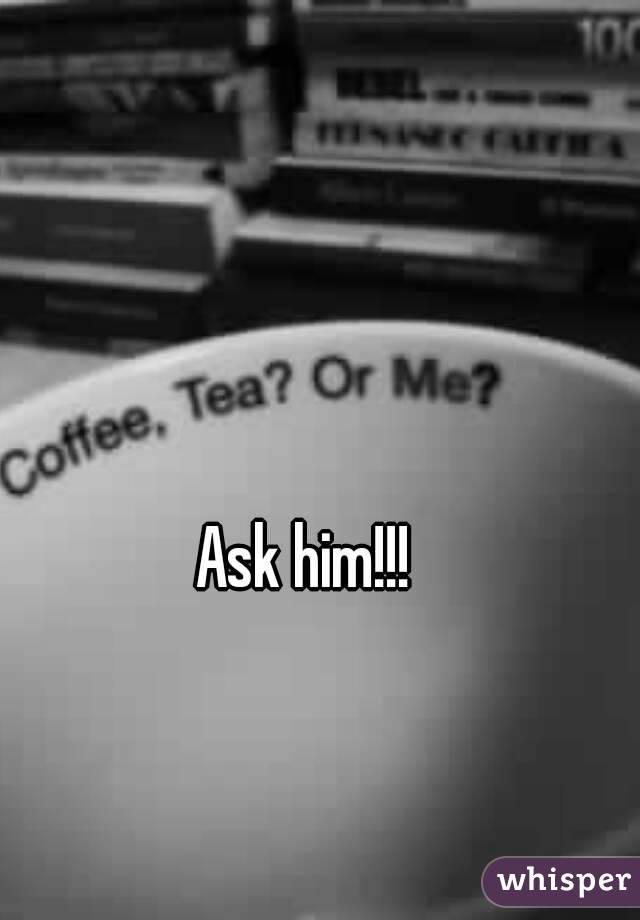 Ask him!!!
