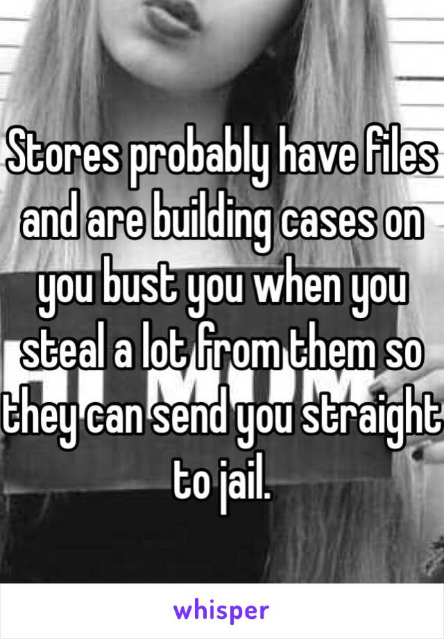 Stores probably have files and are building cases on you bust you when you steal a lot from them so they can send you straight to jail. 