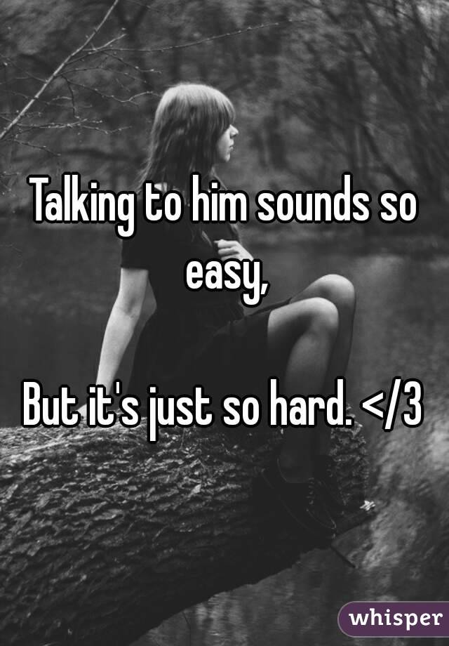 Talking to him sounds so easy,

But it's just so hard. </3