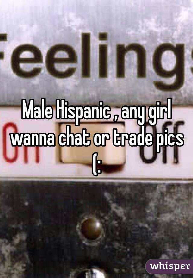 Male Hispanic , any girl wanna chat or trade pics (: 