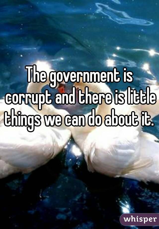 The government is corrupt and there is little things we can do about it.  
