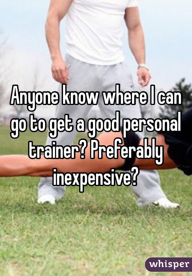 Anyone know where I can go to get a good personal trainer? Preferably inexpensive?