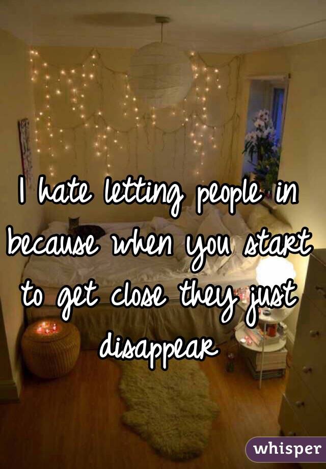 I hate letting people in because when you start to get close they just disappear 