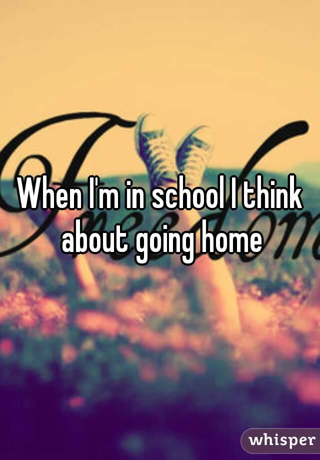 When I'm in school I think about going home