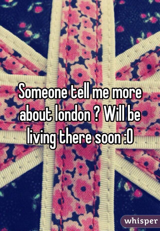 Someone tell me more about london ? Will be living there soon :0
