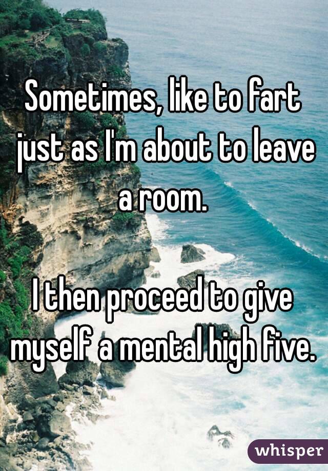 Sometimes, like to fart just as I'm about to leave a room. 

I then proceed to give myself a mental high five. 
