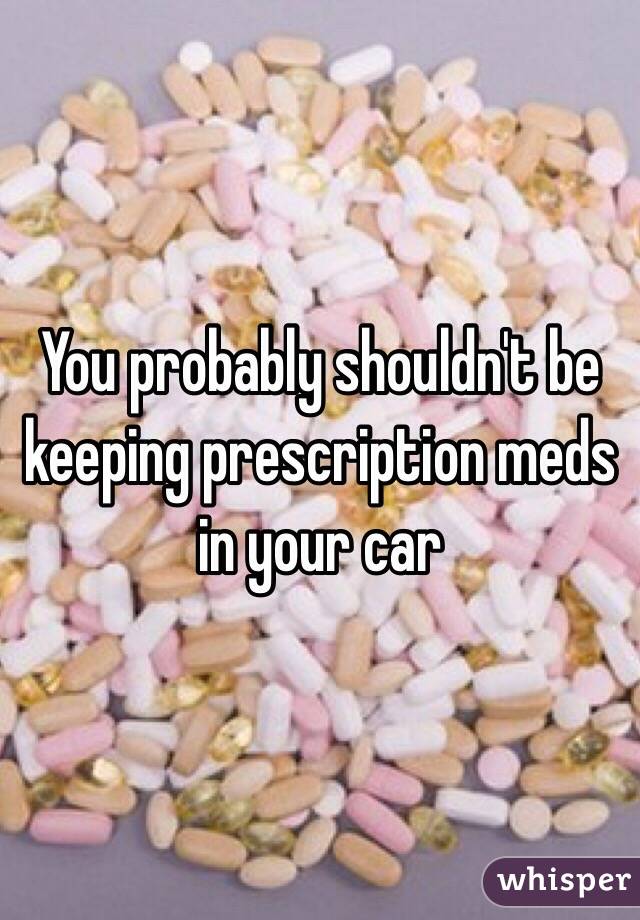 You probably shouldn't be keeping prescription meds in your car 