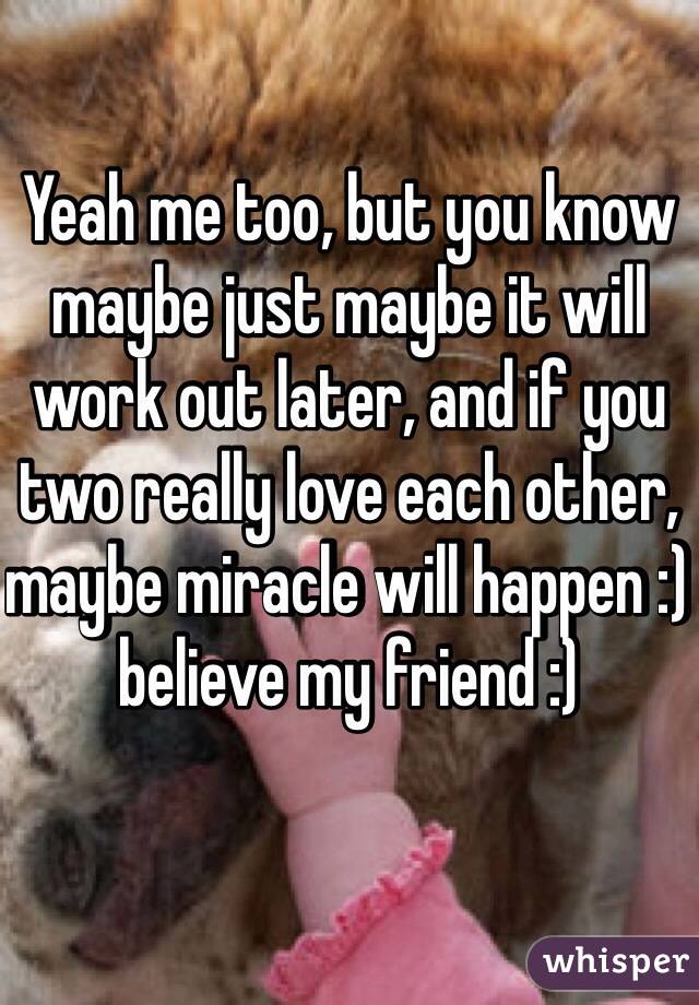 Yeah me too, but you know maybe just maybe it will work out later, and if you two really love each other, maybe miracle will happen :) believe my friend :)