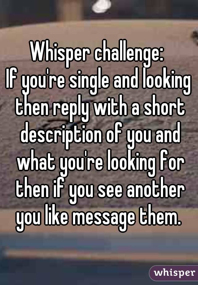 Whisper challenge: 
If you're single and looking then reply with a short description of you and what you're looking for then if you see another you like message them. 