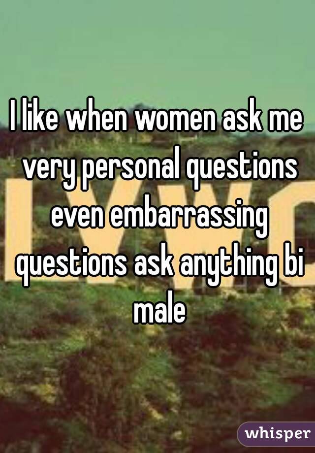 I like when women ask me very personal questions even embarrassing questions ask anything bi male